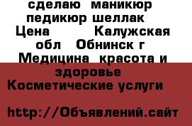 сделаю  маникюр, педикюр,шеллак. › Цена ­ 300 - Калужская обл., Обнинск г. Медицина, красота и здоровье » Косметические услуги   